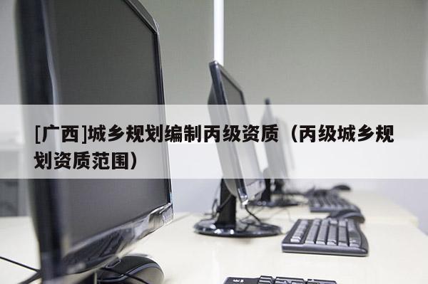 [廣西]城鄉規劃編制丙級資質（丙級城鄉規劃資質范圍）
