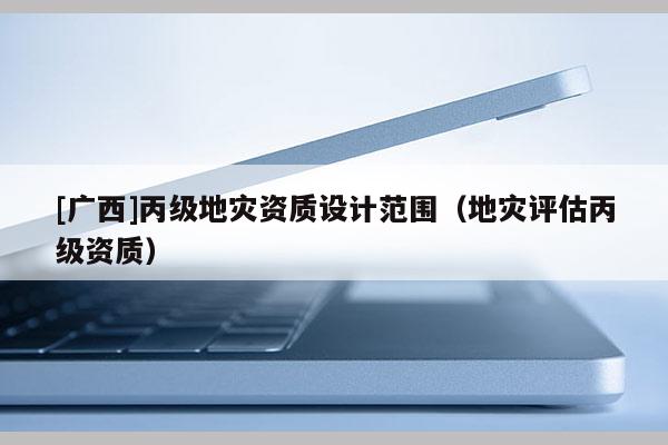 [廣西]丙級地災資質設計范圍（地災評估丙級資質）