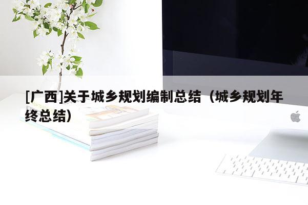 [廣西]關于城鄉規劃編制總結（城鄉規劃年終總結）