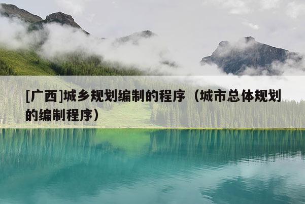 [廣西]城鄉規劃編制的程序（城市總體規劃的編制程序）