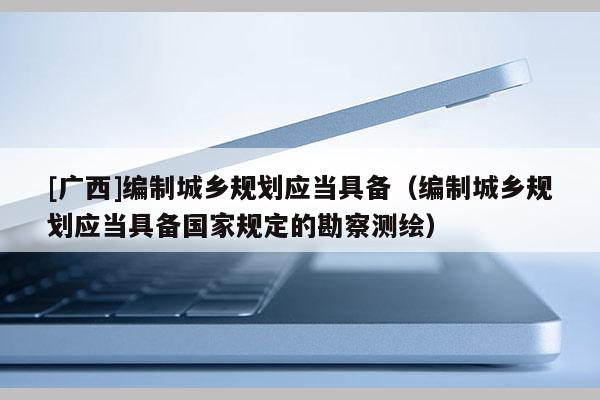 [廣西]編制城鄉(xiāng)規(guī)劃應(yīng)當(dāng)具備（編制城鄉(xiāng)規(guī)劃應(yīng)當(dāng)具備國家規(guī)定的勘察測(cè)繪）