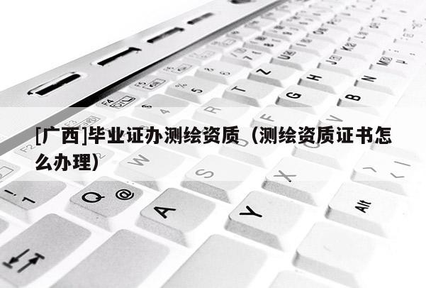 [廣西]畢業(yè)證辦測(cè)繪資質(zhì)（測(cè)繪資質(zhì)證書(shū)怎么辦理）