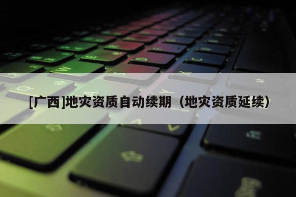 [廣西]地災(zāi)資質(zhì)自動續(xù)期（地災(zāi)資質(zhì)延續(xù)）