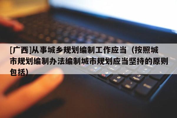 [廣西]從事城鄉規劃編制工作應當（按照城市規劃編制辦法編制城市規劃應當堅持的原則包括）