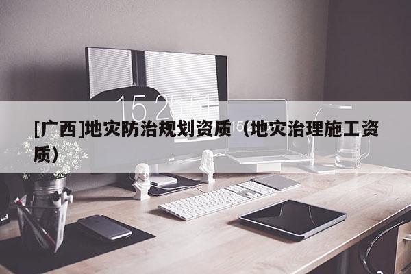 [廣西]地災防治規劃資質（地災治理施工資質）