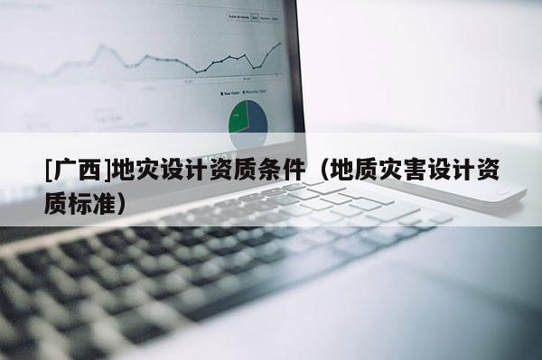 [廣西]地災(zāi)設(shè)計(jì)資質(zhì)條件（地質(zhì)災(zāi)害設(shè)計(jì)資質(zhì)標(biāo)準(zhǔn)）
