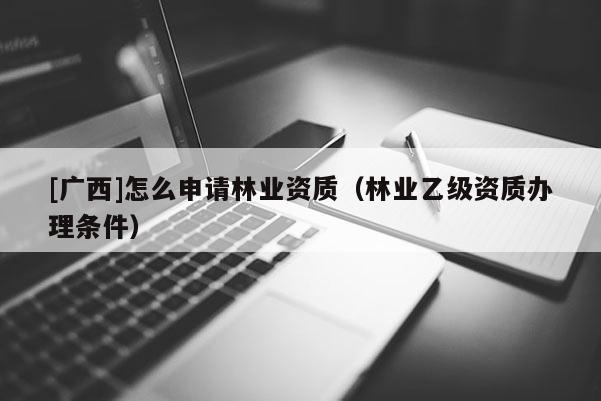 [廣西]怎么申請林業資質（林業乙級資質辦理條件）