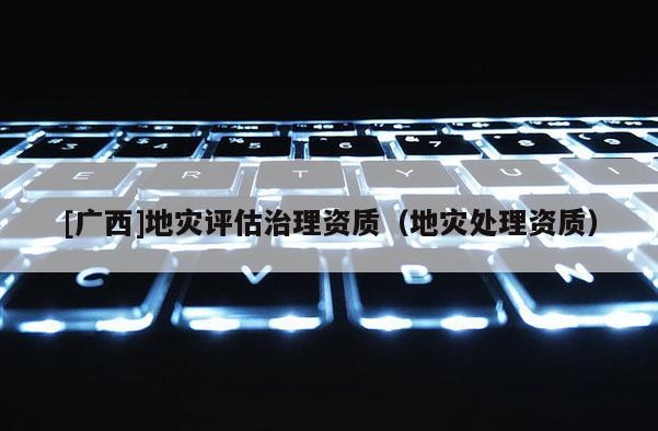 [廣西]地災評估治理資質（地災處理資質）