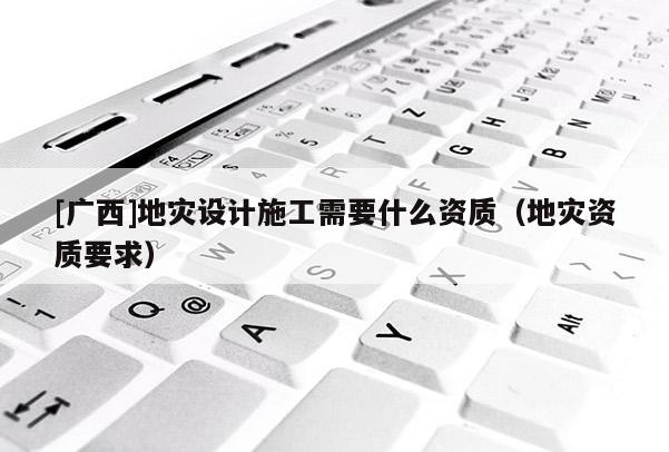 [廣西]地災設計施工需要什么資質（地災資質要求）