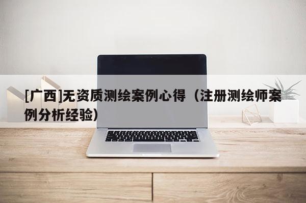 [廣西]無資質測繪案例心得（注冊測繪師案例分析經驗）
