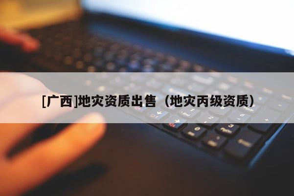 [廣西]地災資質出售（地災丙級資質）