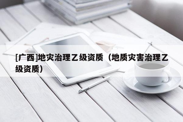 [廣西]地災治理乙級資質（地質災害治理乙級資質）