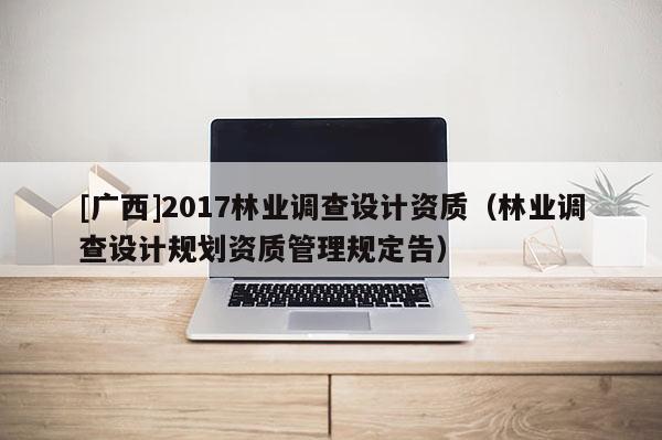 [廣西]2017林業調查設計資質（林業調查設計規劃資質管理規定告）