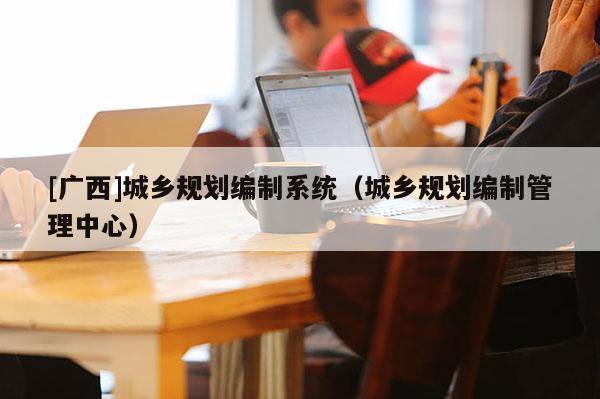 [廣西]城鄉規劃編制系統（城鄉規劃編制管理中心）