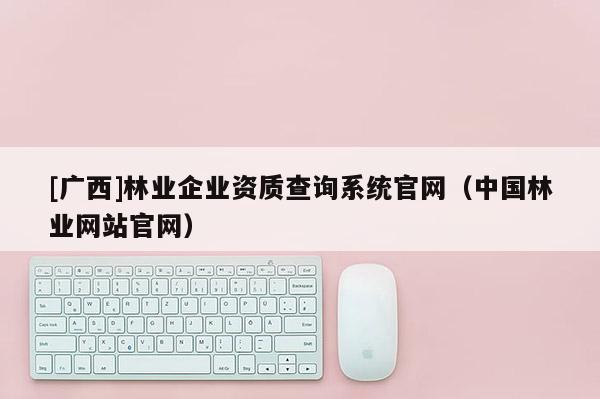 [廣西]林業企業資質查詢系統官網（中國林業網站官網）