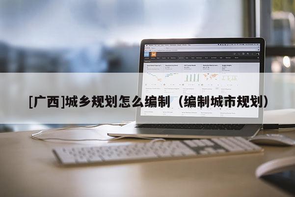 [廣西]城鄉規劃怎么編制（編制城市規劃）