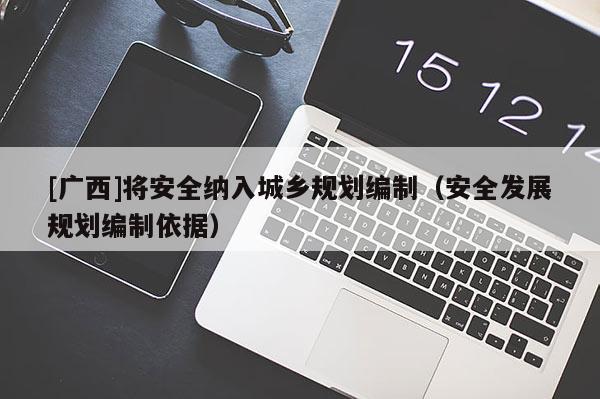 [廣西]將安全納入城鄉(xiāng)規(guī)劃編制（安全發(fā)展規(guī)劃編制依據(jù)）