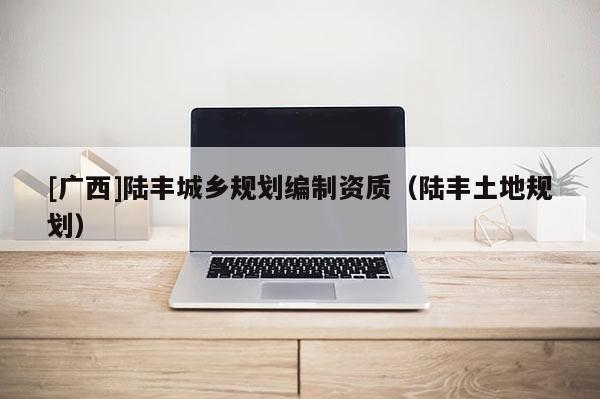 [廣西]陸豐城鄉規劃編制資質（陸豐土地規劃）