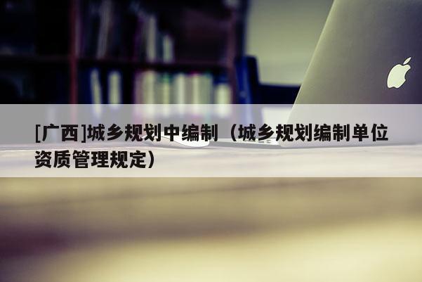 [廣西]城鄉規劃中編制（城鄉規劃編制單位資質管理規定）