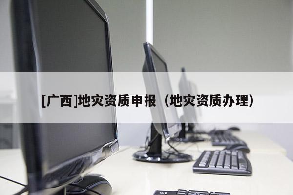 [廣西]地災資質申報（地災資質辦理）