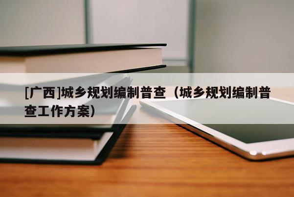 [廣西]城鄉(xiāng)規(guī)劃編制普查（城鄉(xiāng)規(guī)劃編制普查工作方案）