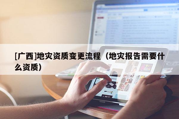 [廣西]地災資質變更流程（地災報告需要什么資質）