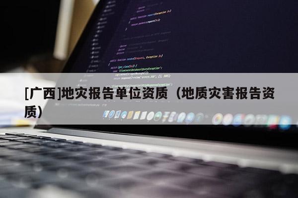 [廣西]地災報告單位資質（地質災害報告資質）