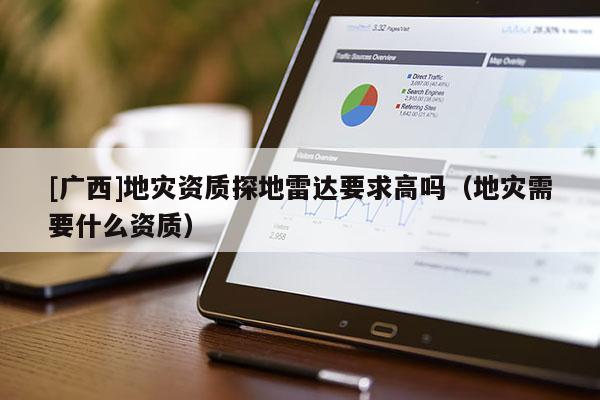 [廣西]地災資質探地雷達要求高嗎（地災需要什么資質）