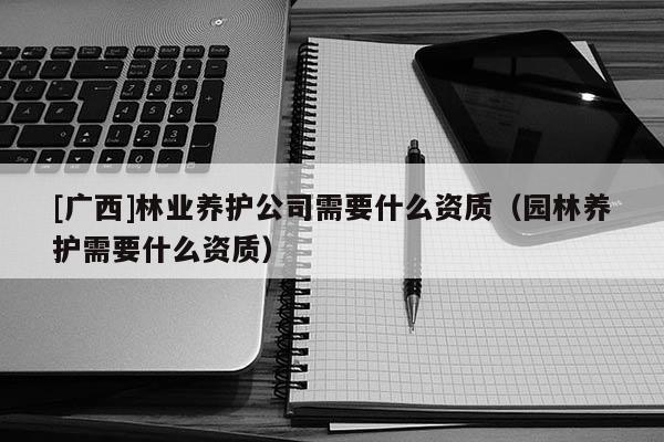 [廣西]林業(yè)養(yǎng)護(hù)公司需要什么資質(zhì)（園林養(yǎng)護(hù)需要什么資質(zhì)）