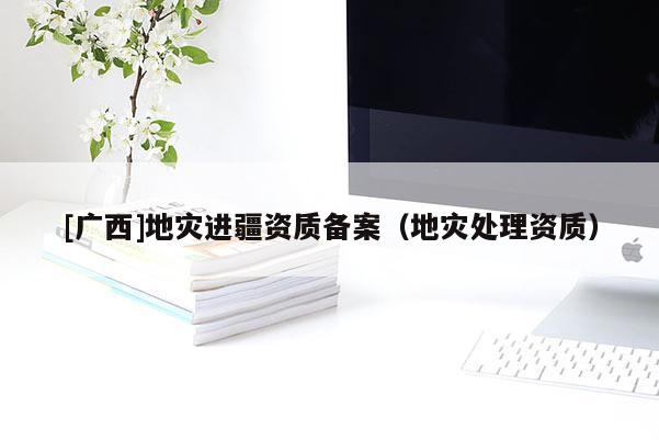 [廣西]地災進疆資質備案（地災處理資質）