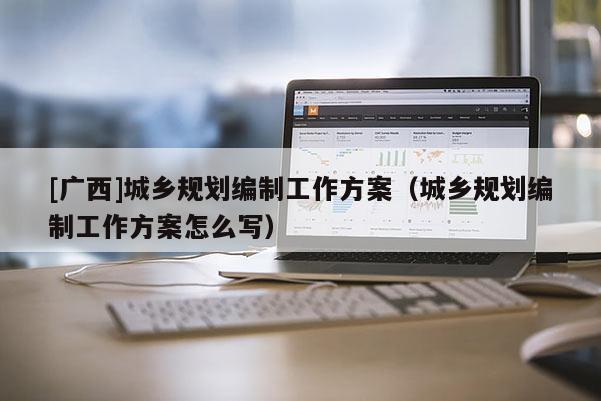[廣西]城鄉規劃編制工作方案（城鄉規劃編制工作方案怎么寫）