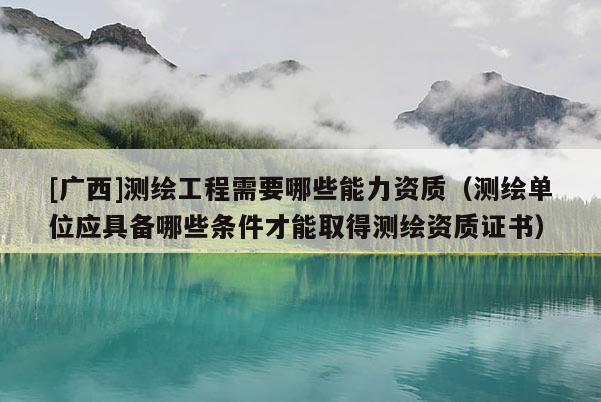 [廣西]測繪工程需要哪些能力資質（測繪單位應具備哪些條件才能取得測繪資質證書）