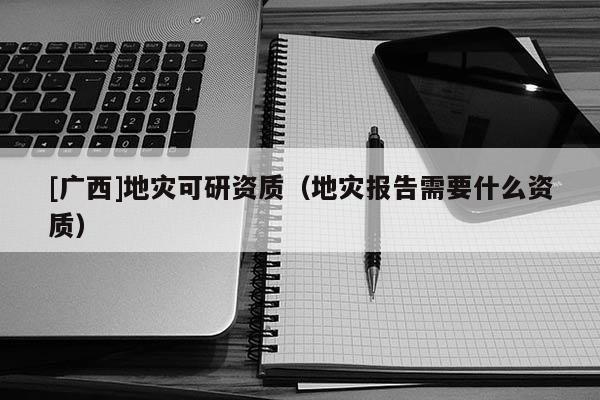 [廣西]地災可研資質（地災報告需要什么資質）