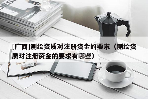 [廣西]測繪資質(zhì)對注冊資金的要求（測繪資質(zhì)對注冊資金的要求有哪些）