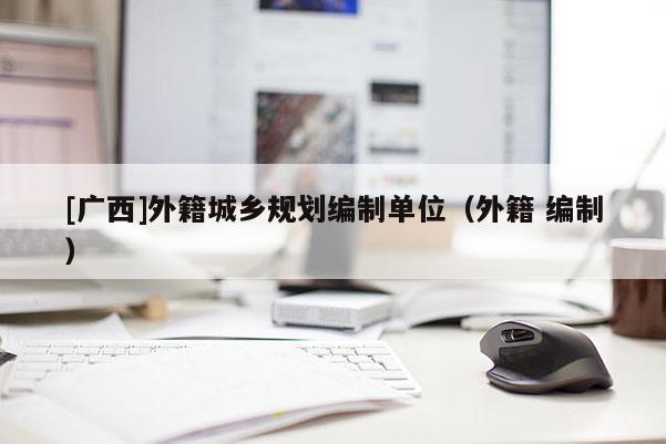 [廣西]外籍城鄉規劃編制單位（外籍 編制）