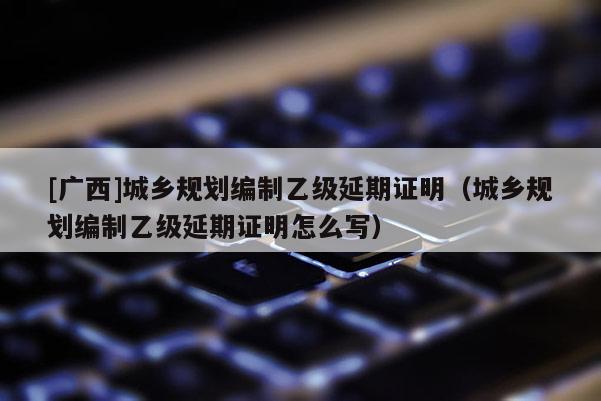 [廣西]城鄉規劃編制乙級延期證明（城鄉規劃編制乙級延期證明怎么寫）
