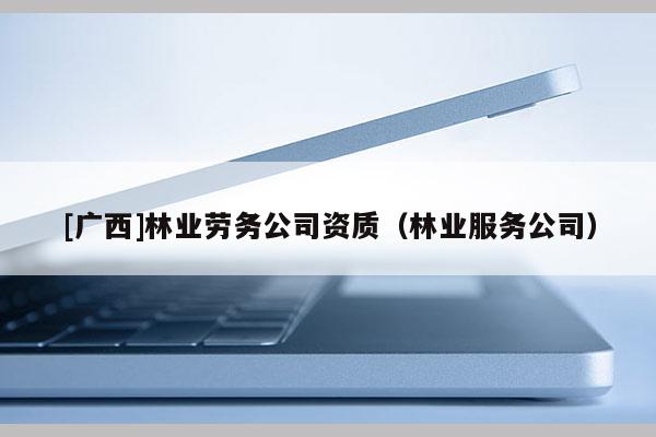 [廣西]林業勞務公司資質（林業服務公司）