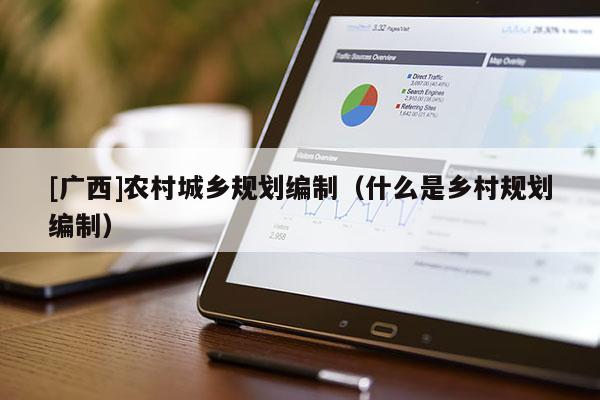 [廣西]農(nóng)村城鄉(xiāng)規(guī)劃編制（什么是鄉(xiāng)村規(guī)劃編制）