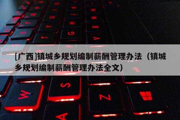 [廣西]鎮(zhèn)城鄉(xiāng)規(guī)劃編制薪酬管理辦法（鎮(zhèn)城鄉(xiāng)規(guī)劃編制薪酬管理辦法全文）