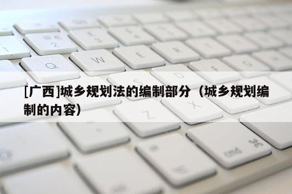 [廣西]城鄉規劃法的編制部分（城鄉規劃編制的內容）