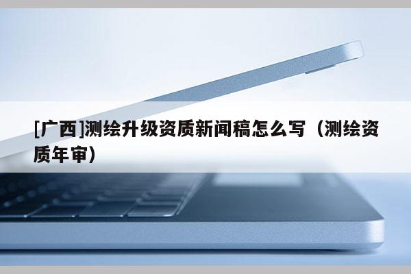 [廣西]測繪升級資質新聞稿怎么寫（測繪資質年審）