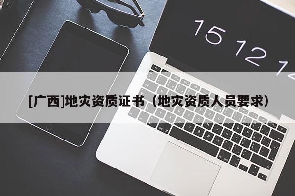 [廣西]地災資質證書（地災資質人員要求）