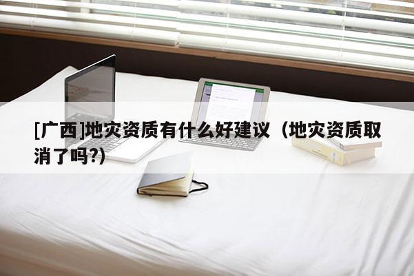 [廣西]地災資質有什么好建議（地災資質取消了嗎?）