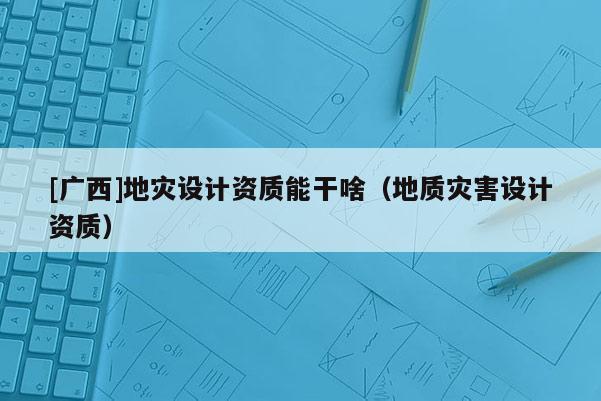 [廣西]地災設計資質能干啥（地質災害設計資質）