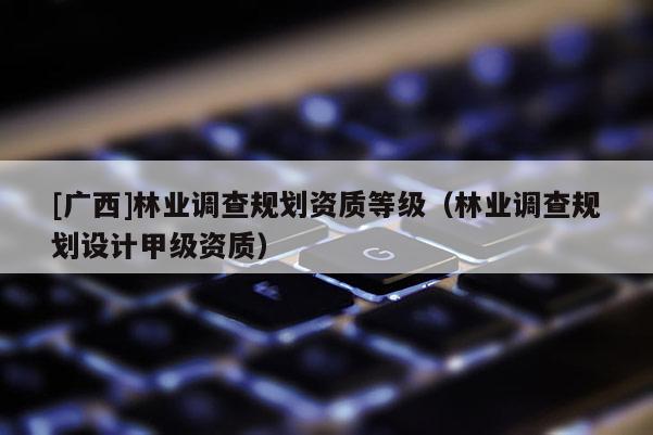 [廣西]林業(yè)調(diào)查規(guī)劃資質(zhì)等級（林業(yè)調(diào)查規(guī)劃設(shè)計甲級資質(zhì)）