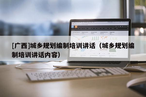 [廣西]城鄉規劃編制培訓講話（城鄉規劃編制培訓講話內容）