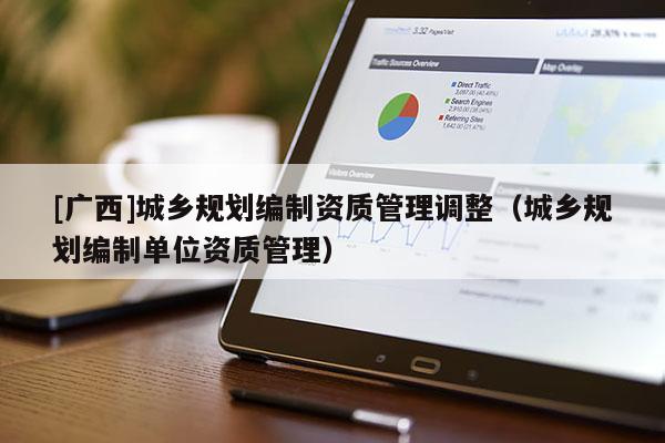 [廣西]城鄉(xiāng)規(guī)劃編制資質(zhì)管理調(diào)整（城鄉(xiāng)規(guī)劃編制單位資質(zhì)管理）