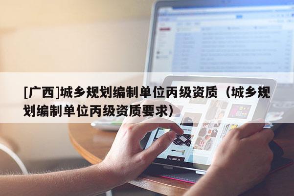 [廣西]城鄉規劃編制單位丙級資質（城鄉規劃編制單位丙級資質要求）