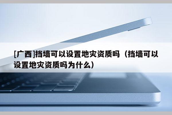 [廣西]擋墻可以設置地災資質嗎（擋墻可以設置地災資質嗎為什么）