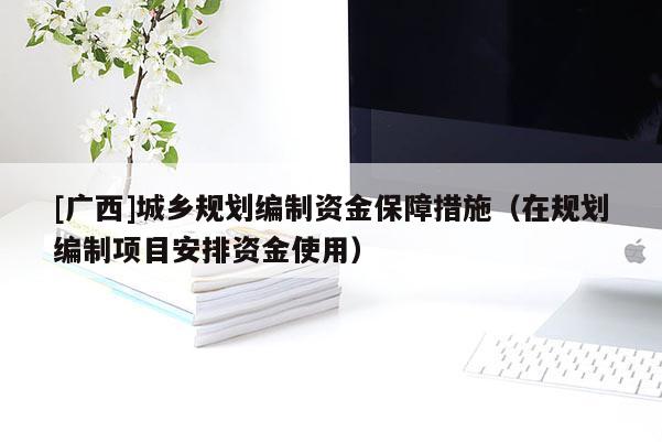 [廣西]城鄉規劃編制資金保障措施（在規劃編制項目安排資金使用）